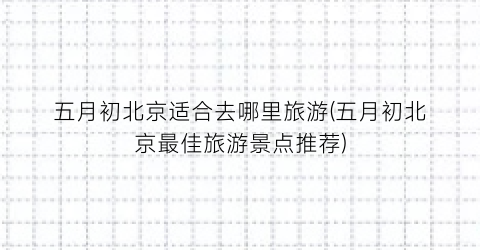 五月初北京适合去哪里旅游(五月初北京最佳旅游景点推荐)