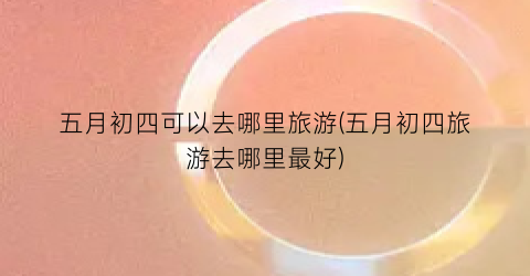 五月初四可以去哪里旅游(五月初四旅游去哪里最好)