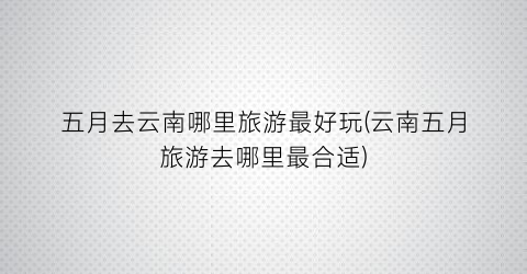 五月去云南哪里旅游最好玩(云南五月旅游去哪里最合适)