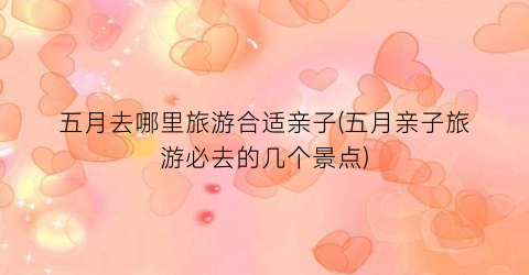 五月去哪里旅游合适亲子(五月亲子旅游必去的几个景点)