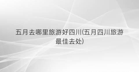 五月去哪里旅游好四川(五月四川旅游最佳去处)