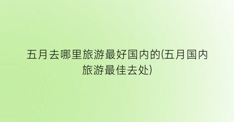 五月去哪里旅游最好国内的(五月国内旅游最佳去处)