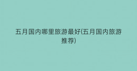 五月国内哪里旅游最好(五月国内旅游推荐)