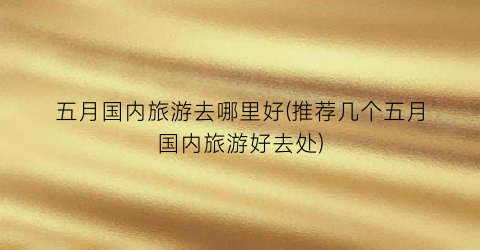 五月国内旅游去哪里好(推荐几个五月国内旅游好去处)