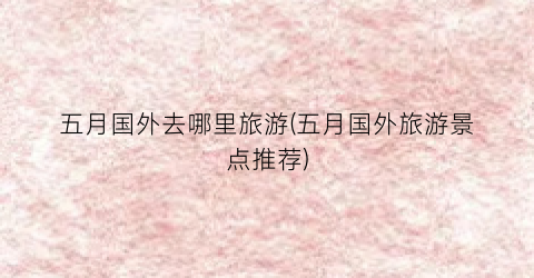 五月国外去哪里旅游(五月国外旅游景点推荐)