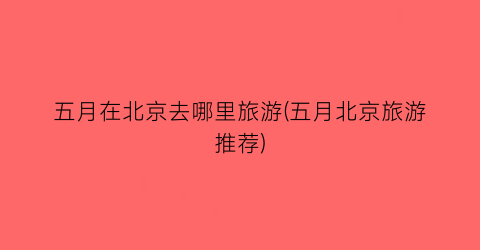 五月在北京去哪里旅游(五月北京旅游推荐)