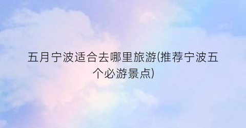 五月宁波适合去哪里旅游(推荐宁波五个必游景点)