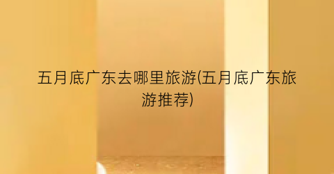 五月底广东去哪里旅游(五月底广东旅游推荐)