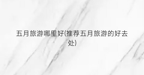 五月旅游哪里好(推荐五月旅游的好去处)