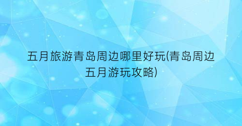 五月旅游青岛周边哪里好玩(青岛周边五月游玩攻略)