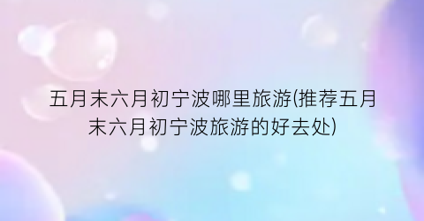 五月末六月初宁波哪里旅游(推荐五月末六月初宁波旅游的好去处)
