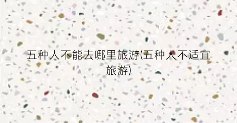 五种人不能去哪里旅游(五种人不适宜旅游)