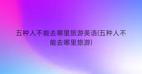 五种人不能去哪里旅游英语(五种人不能去哪里旅游)