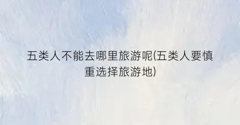 五类人不能去哪里旅游呢(五类人要慎重选择旅游地)