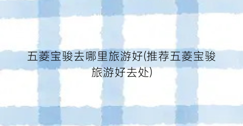 五菱宝骏去哪里旅游好(推荐五菱宝骏旅游好去处)