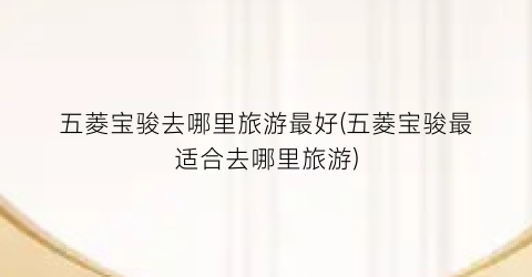 五菱宝骏去哪里旅游最好(五菱宝骏最适合去哪里旅游)