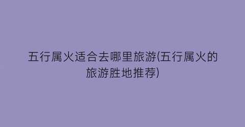 五行属火适合去哪里旅游(五行属火的旅游胜地推荐)