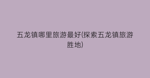 五龙镇哪里旅游最好(探索五龙镇旅游胜地)