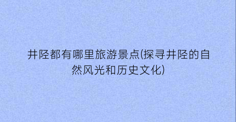 井陉都有哪里旅游景点(探寻井陉的自然风光和历史文化)