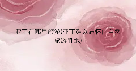亚丁在哪里旅游(亚丁难以忘怀的自然旅游胜地)