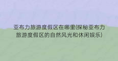亚布力旅游度假区在哪里(探秘亚布力旅游度假区的自然风光和休闲娱乐)