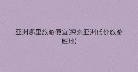 亚洲哪里旅游便宜(探索亚洲低价旅游胜地)