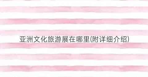 亚洲文化旅游展在哪里(附详细介绍)