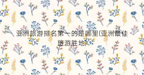 亚洲旅游排名第一的是哪里(亚洲最佳旅游胜地)