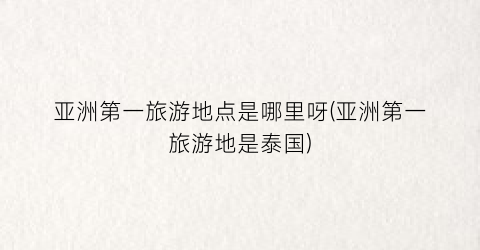 亚洲第一旅游地点是哪里呀(亚洲第一旅游地是泰国)