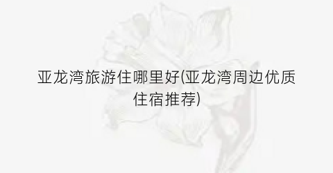 亚龙湾旅游住哪里好(亚龙湾周边优质住宿推荐)
