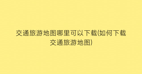 交通旅游地图哪里可以下载(如何下载交通旅游地图)