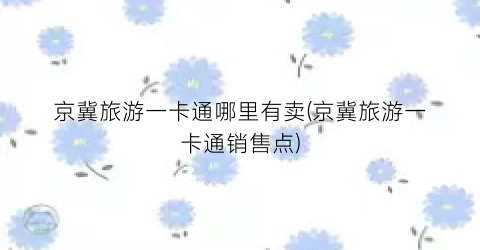 京冀旅游一卡通哪里有卖(京冀旅游一卡通销售点)