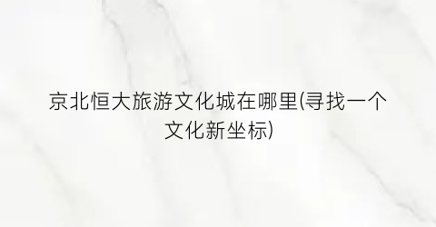 京北恒大旅游文化城在哪里(寻找一个文化新坐标)