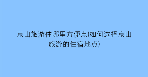京山旅游住哪里方便点(如何选择京山旅游的住宿地点)