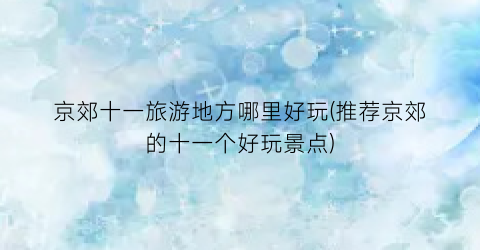 京郊十一旅游地方哪里好玩(推荐京郊的十一个好玩景点)
