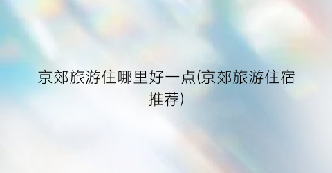 京郊旅游住哪里好一点(京郊旅游住宿推荐)