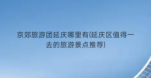 京郊旅游团延庆哪里有(延庆区值得一去的旅游景点推荐)