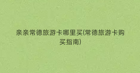 亲亲常德旅游卡哪里买(常德旅游卡购买指南)