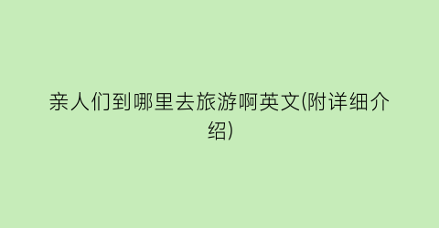 亲人们到哪里去旅游啊英文(附详细介绍)