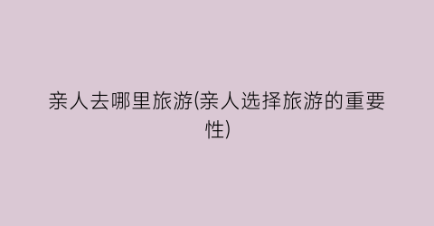 亲人去哪里旅游(亲人选择旅游的重要性)