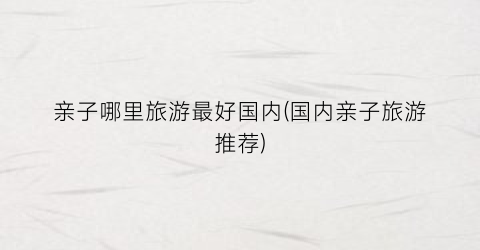 亲子哪里旅游最好国内(国内亲子旅游推荐)