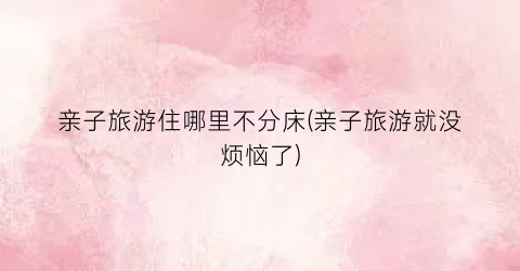 亲子旅游住哪里不分床(亲子旅游就没烦恼了)