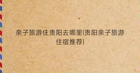 亲子旅游住贵阳去哪里(贵阳亲子旅游住宿推荐)