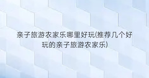亲子旅游农家乐哪里好玩(推荐几个好玩的亲子旅游农家乐)