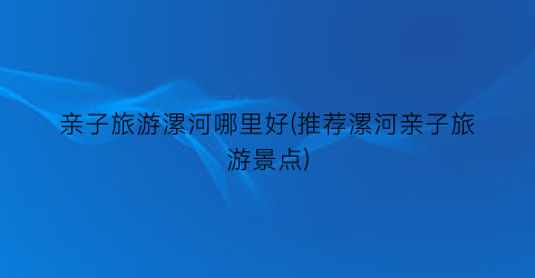亲子旅游漯河哪里好(推荐漯河亲子旅游景点)