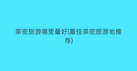 亲密旅游哪里最好(最佳亲密旅游地推荐)