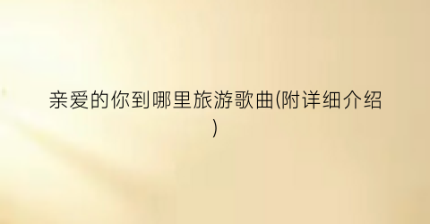 亲爱的你到哪里旅游歌曲(附详细介绍)