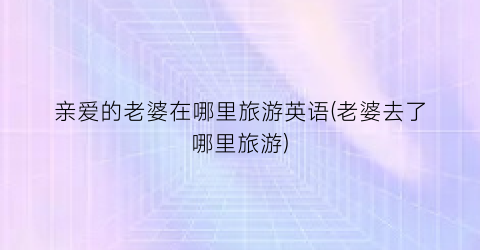 亲爱的老婆在哪里旅游英语(老婆去了哪里旅游)