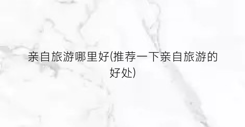 亲自旅游哪里好(推荐一下亲自旅游的好处)