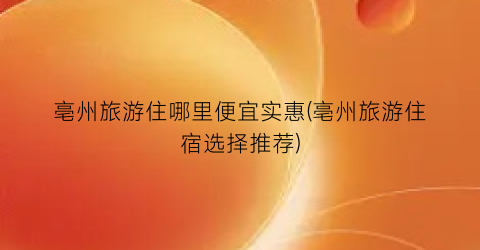 亳州旅游住哪里便宜实惠(亳州旅游住宿选择推荐)